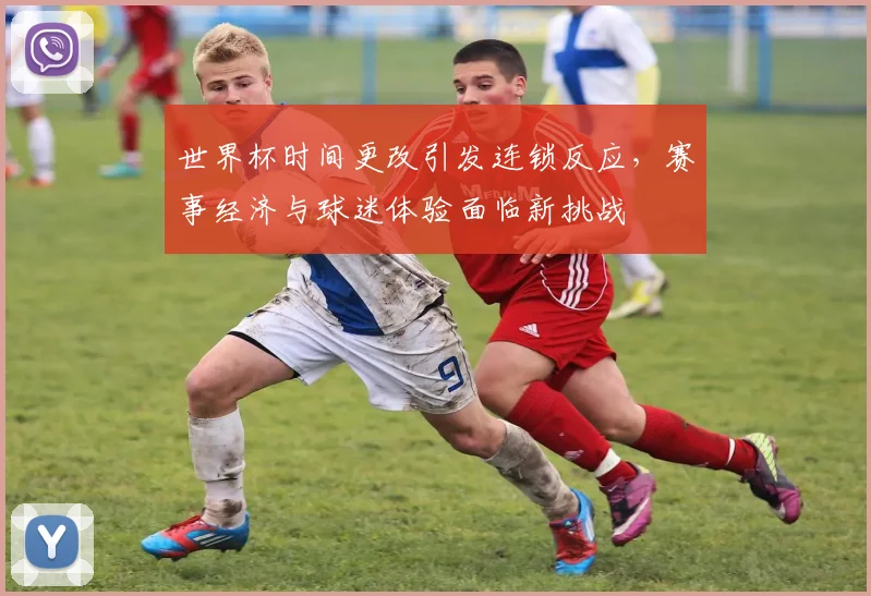 世界杯时间更改引发连锁反应，赛事经济与球迷体验面临新挑战