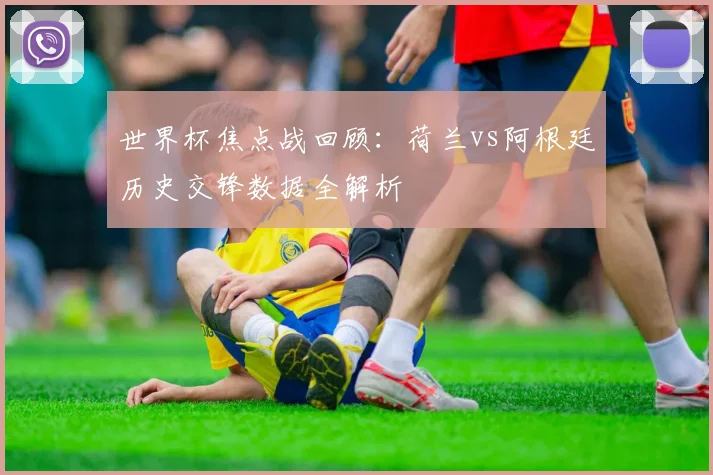 世界杯焦点战回顾:荷兰vs阿根廷历史交锋数据全解析