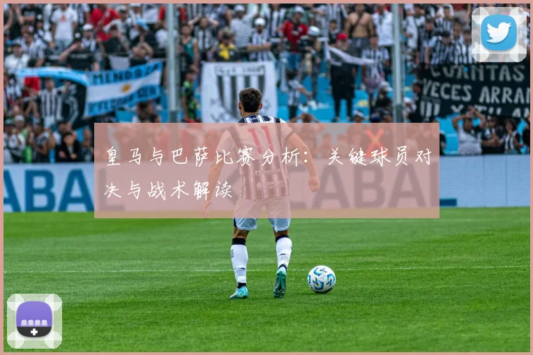 皇马与巴萨比赛分析：关键球员对决与战术解读