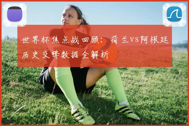 世界杯焦点战回顾:荷兰vs阿根廷历史交锋数据全解析