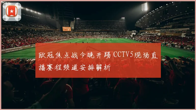 欧冠焦点战今晚开踢 CCTV5现场直播赛程频道安排解析