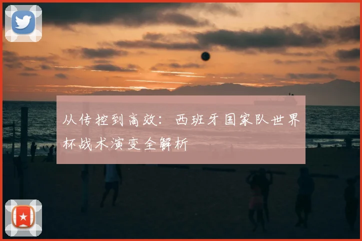 从传控到高效:西班牙国家队世界杯战术演变全解析