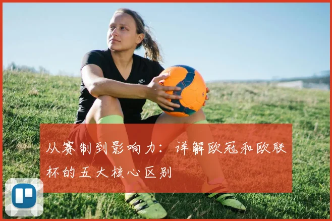 从赛制到影响力：详解欧冠和欧联杯的五大核心区别