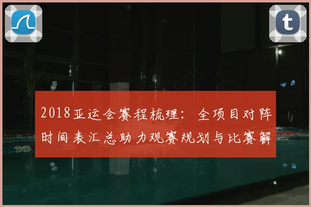 2018亚运会赛程梳理：全项目对阵时间表汇总助力观赛规划与比赛解读