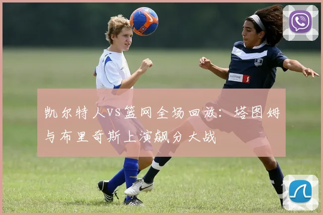 凯尔特人vs篮网全场回放:塔图姆与布里奇斯上演飙分大战