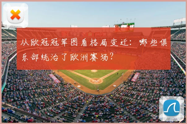 从欧冠冠军图看格局变迁:哪些俱乐部统治了欧洲赛场?