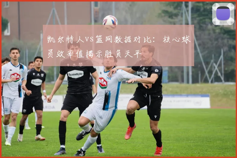 凯尔特人vs篮网数据对比:核心球员效率值揭示胜负天平