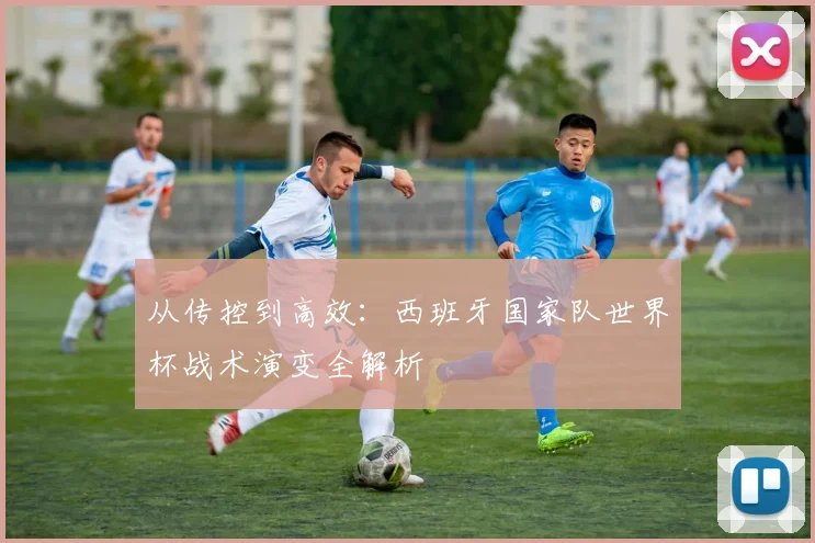 从传控到高效:西班牙国家队世界杯战术演变全解析