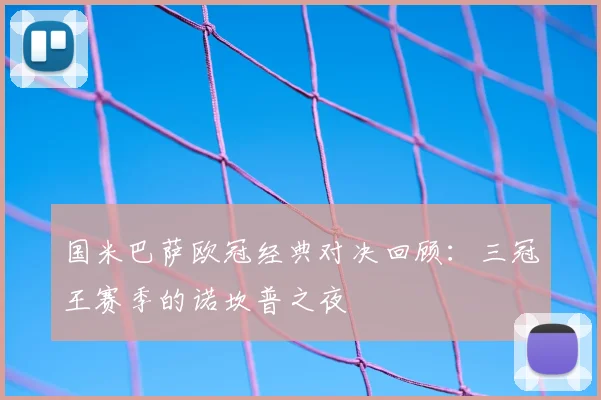 国米巴萨欧冠经典对决回顾:三冠王赛季的诺坎普之夜