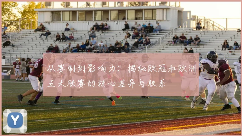 从赛制到影响力：揭秘欧冠和欧洲五大联赛的核心差异与联系