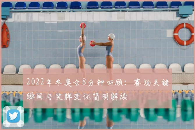 2022年冬奥会8分钟回顾：赛场关键瞬间与奖牌变化简明解读