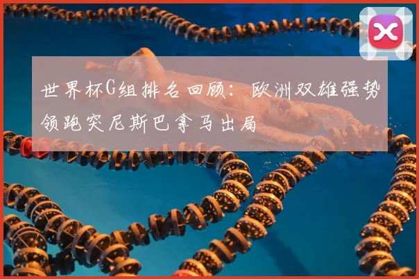 世界杯G组排名回顾：欧洲双雄强势领跑突尼斯巴拿马出局