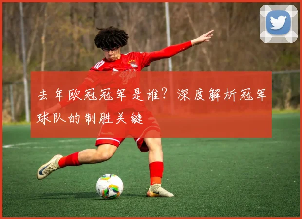 去年欧冠冠军是谁？深度解析冠军球队的制胜关键