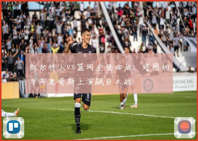 凯尔特人vs篮网全场回放:塔图姆与布里奇斯上演飙分大战