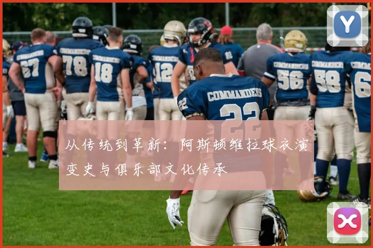 从传统到革新：阿斯顿维拉球衣演变史与俱乐部文化传承