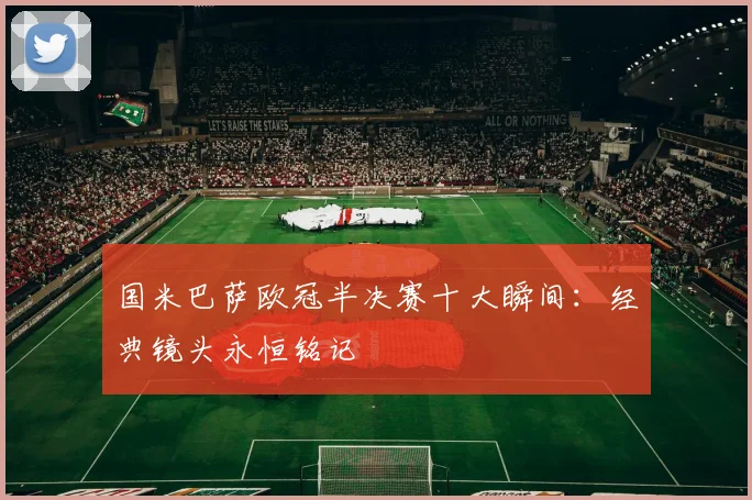 国米巴萨欧冠半决赛十大瞬间:经典镜头永恒铭记