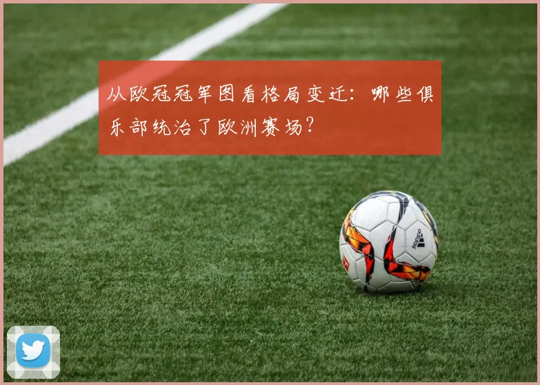 从欧冠冠军图看格局变迁：哪些俱乐部统治了欧洲赛场？
