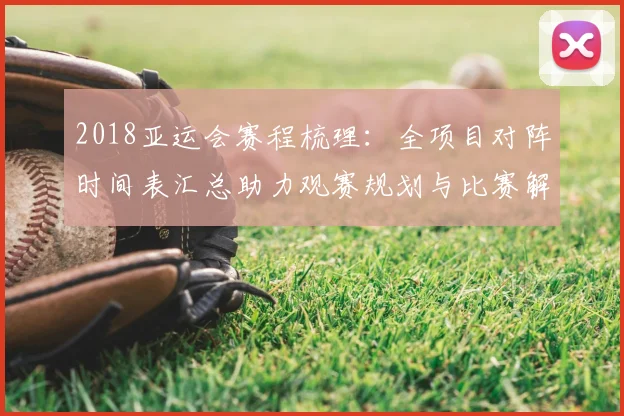 2018亚运会赛程梳理：全项目对阵时间表汇总助力观赛规划与比赛解读