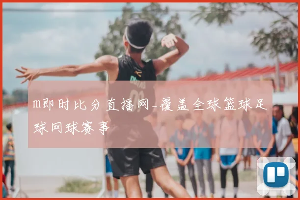 m即时比分直播网_覆盖全球篮球足球网球赛事