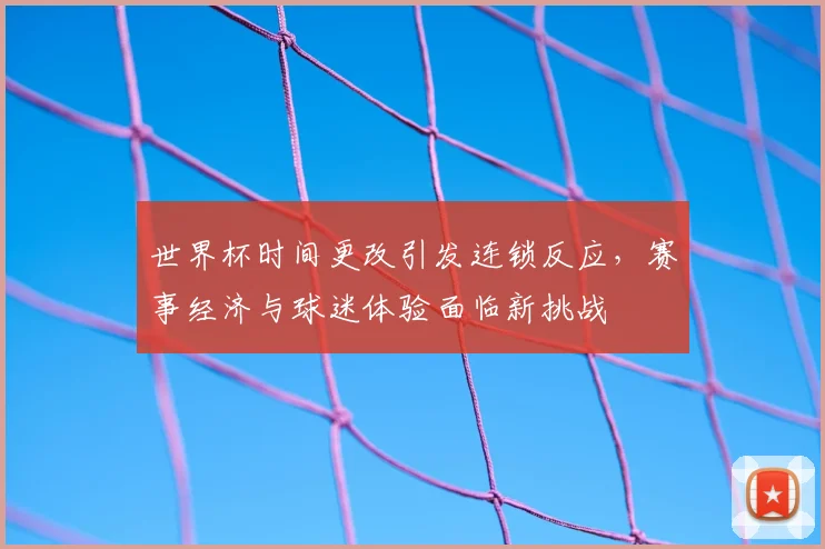世界杯时间更改引发连锁反应，赛事经济与球迷体验面临新挑战