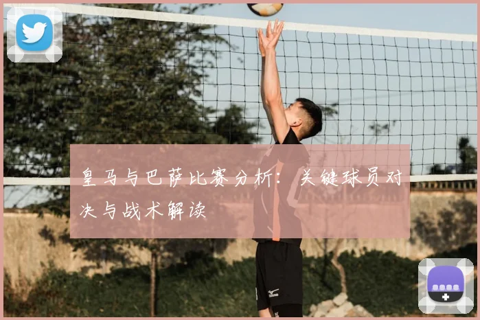 皇马与巴萨比赛分析：关键球员对决与战术解读