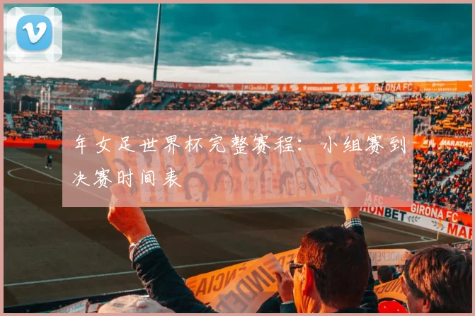 年女足世界杯完整赛程：小组赛到决赛时间表