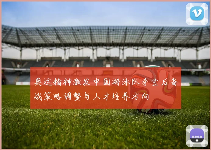 奥运精神激发中国游泳队夺金后备战策略调整与人才培养方向