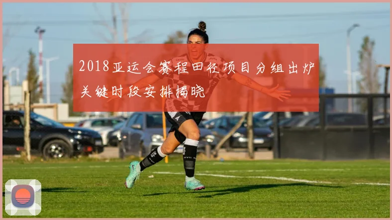 2018亚运会赛程田径项目分组出炉关键时段安排揭晓